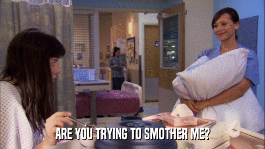 ARE YOU TRYING TO SMOTHER ME?  