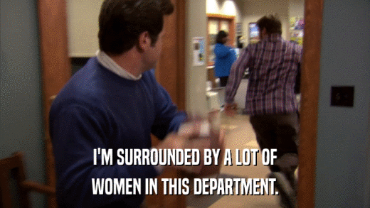 I'M SURROUNDED BY A LOT OF WOMEN IN THIS DEPARTMENT. 