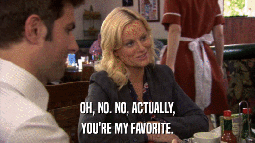 OH, NO. NO, ACTUALLY, YOU'RE MY FAVORITE. 