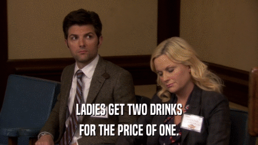LADIES GET TWO DRINKS FOR THE PRICE OF ONE. 