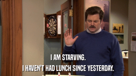 I AM STARVING. I HAVEN'T HAD LUNCH SINCE YESTERDAY. 
