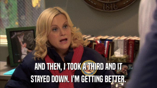 AND THEN, I TOOK A THIRD AND IT STAYED DOWN. I'M GETTING BETTER. 