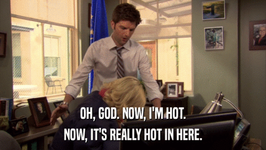 OH, GOD. NOW, I'M HOT. NOW, IT'S REALLY HOT IN HERE. 