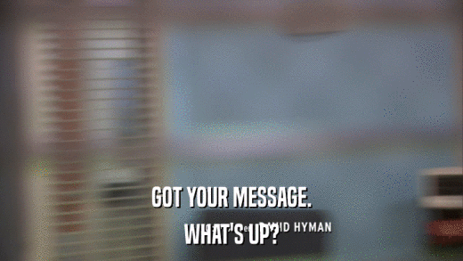 GOT YOUR MESSAGE. WHAT'S UP? 