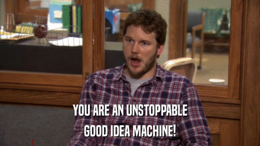 YOU ARE AN UNSTOPPABLE GOOD IDEA MACHINE!