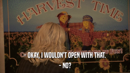 - OKAY, I WOULDN'T OPEN WITH THAT. - NO? 