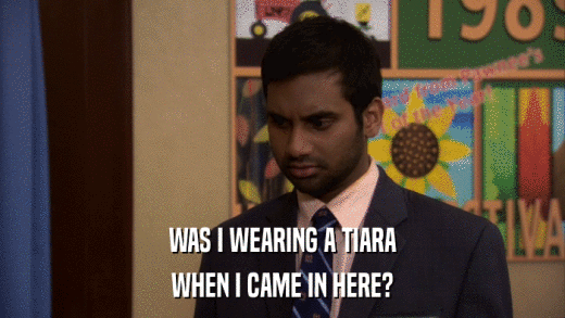 WAS I WEARING A TIARA WHEN I CAME IN HERE? 