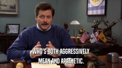 WHO'S BOTH AGGRESSIVELY MEAN AND APATHETIC. 