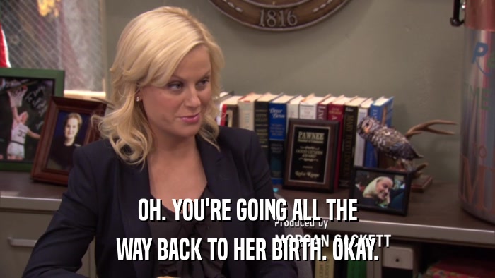 OH. YOU'RE GOING ALL THE WAY BACK TO HER BIRTH. OKAY. 