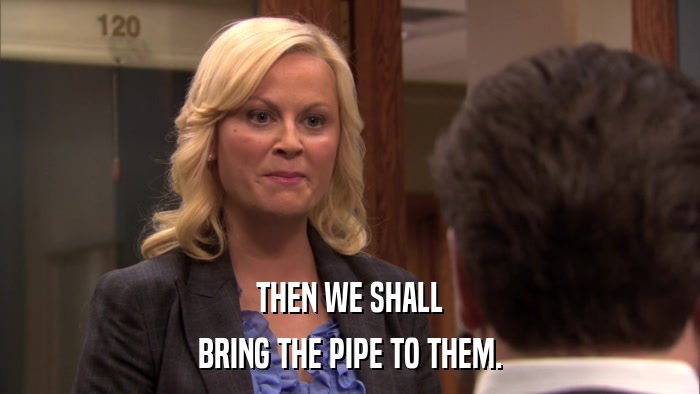 THEN WE SHALL BRING THE PIPE TO THEM. 
