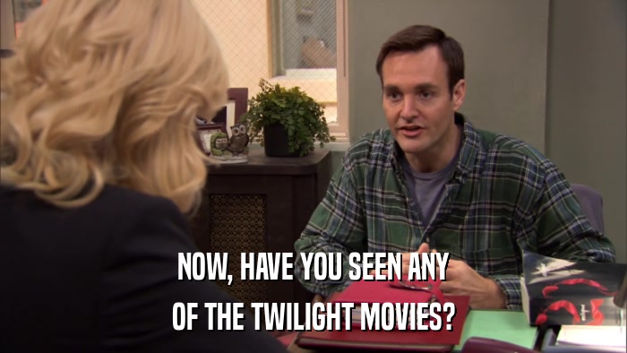 NOW, HAVE YOU SEEN ANY OF THE TWILIGHT MOVIES? 