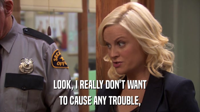 LOOK, I REALLY DON'T WANT TO CAUSE ANY TROUBLE, 