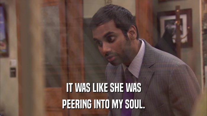 IT WAS LIKE SHE WAS PEERING INTO MY SOUL. 