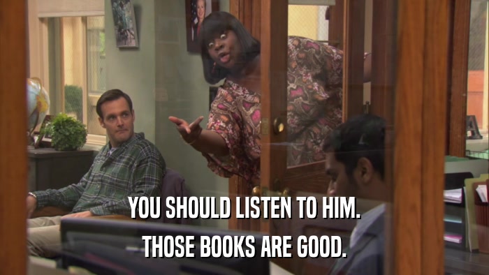 YOU SHOULD LISTEN TO HIM. THOSE BOOKS ARE GOOD. 