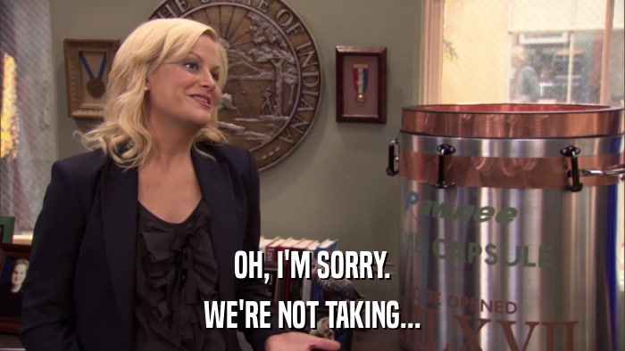 OH, I'M SORRY. WE'RE NOT TAKING... 
