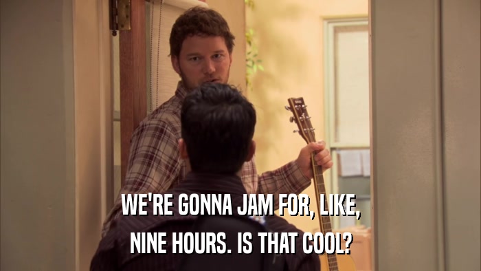 WE'RE GONNA JAM FOR, LIKE, NINE HOURS. IS THAT COOL? 