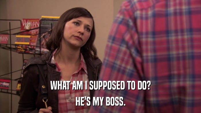 WHAT AM I SUPPOSED TO DO? HE'S MY BOSS. 
