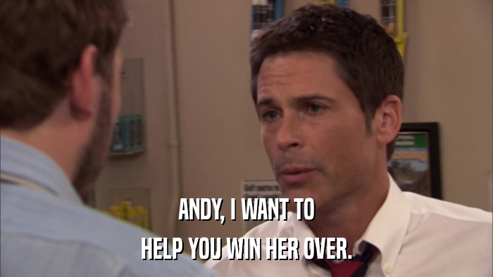 ANDY, I WANT TO HELP YOU WIN HER OVER. 