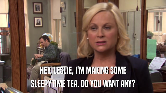 HEY, LESLIE, I'M MAKING SOME SLEEPYTIME TEA. DO YOU WANT ANY? 
