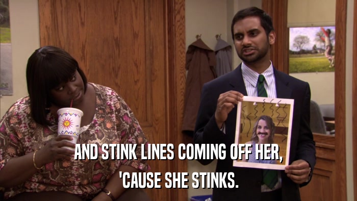 AND STINK LINES COMING OFF HER, 'CAUSE SHE STINKS. 