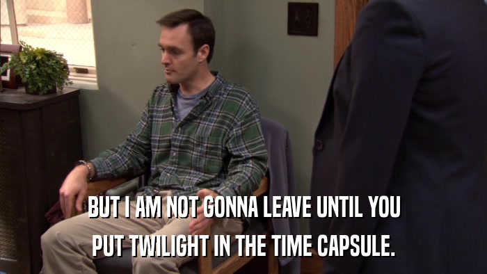 BUT I AM NOT GONNA LEAVE UNTIL YOU PUT TWILIGHT IN THE TIME CAPSULE. 