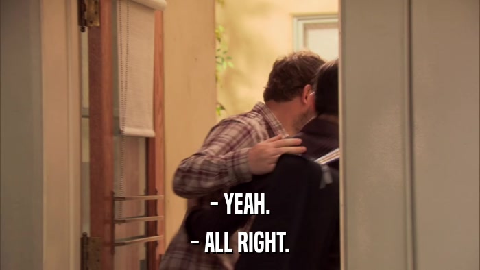 - YEAH. - ALL RIGHT. 