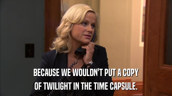 BECAUSE WE WOULDN'T PUT A COPY OF TWILIGHT IN THE TIME CAPSULE. 