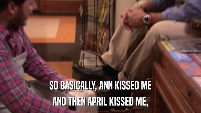 SO BASICALLY, ANN KISSED ME AND THEN APRIL KISSED ME, 
