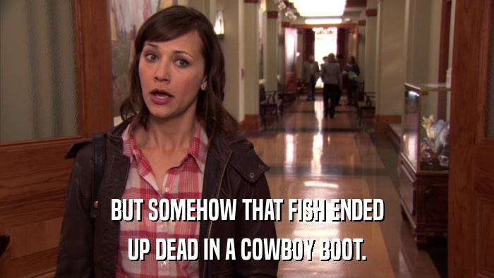 BUT SOMEHOW THAT FISH ENDED UP DEAD IN A COWBOY BOOT. 