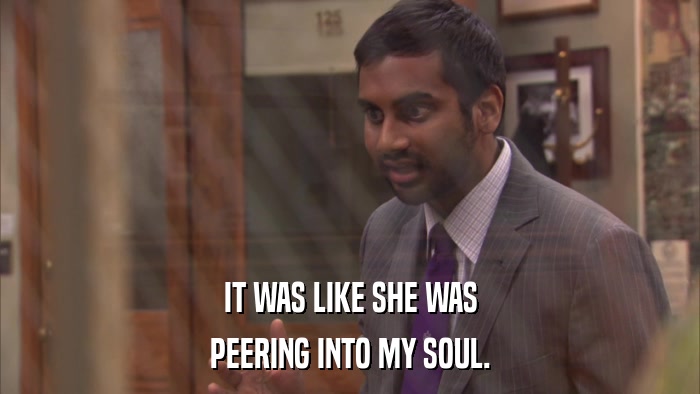 IT WAS LIKE SHE WAS PEERING INTO MY SOUL. 