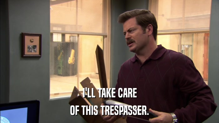 I'LL TAKE CARE OF THIS TRESPASSER. 