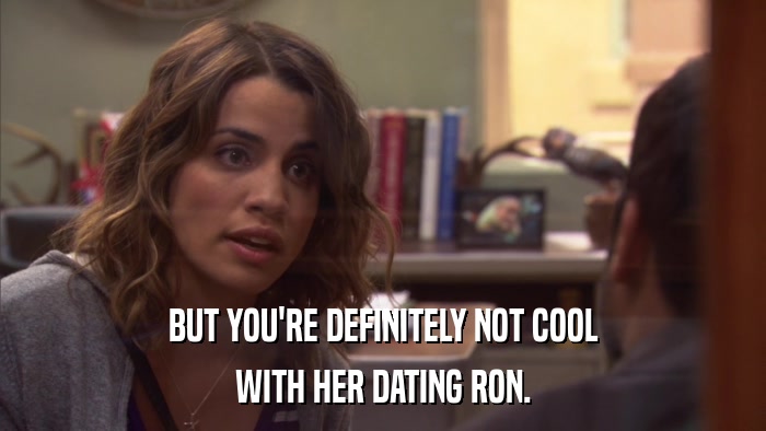BUT YOU'RE DEFINITELY NOT COOL WITH HER DATING RON. 
