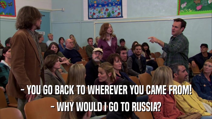 - YOU GO BACK TO WHEREVER YOU CAME FROM! - WHY WOULD I GO TO RUSSIA? 