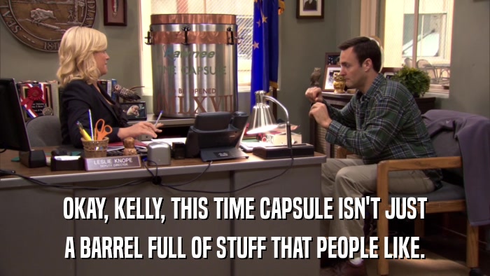 OKAY, KELLY, THIS TIME CAPSULE ISN'T JUST A BARREL FULL OF STUFF THAT PEOPLE LIKE. 
