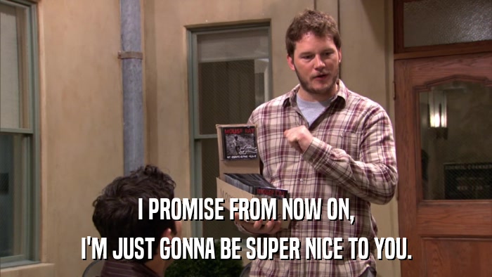 I PROMISE FROM NOW ON, I'M JUST GONNA BE SUPER NICE TO YOU. 
