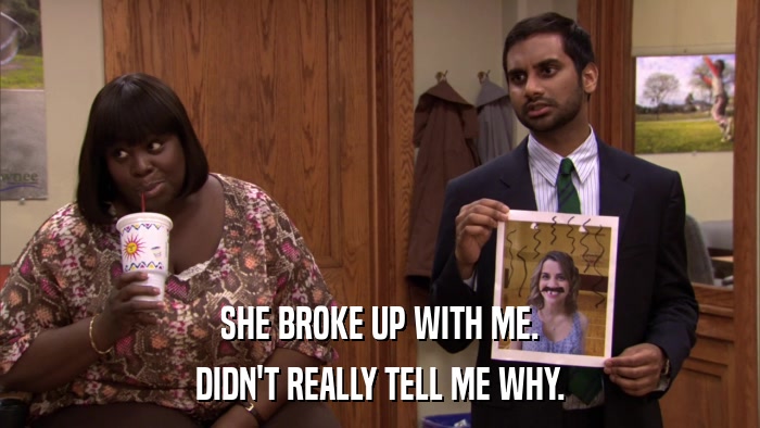 SHE BROKE UP WITH ME. DIDN'T REALLY TELL ME WHY. 