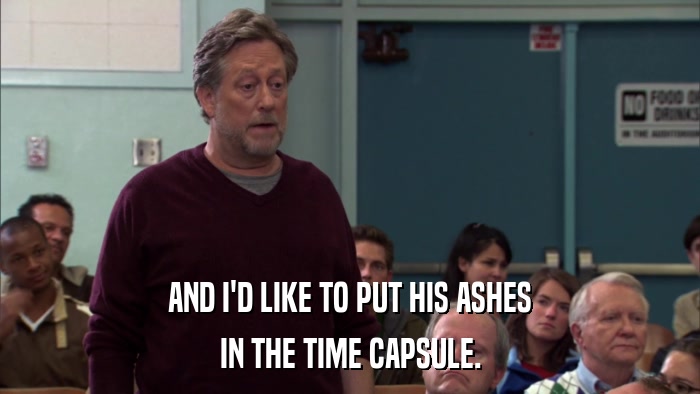 AND I'D LIKE TO PUT HIS ASHES IN THE TIME CAPSULE. 