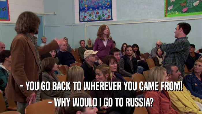 - YOU GO BACK TO WHEREVER YOU CAME FROM! - WHY WOULD I GO TO RUSSIA? 