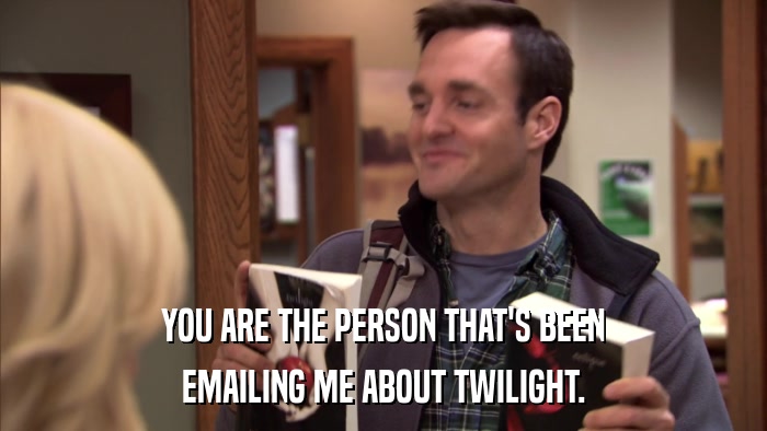 YOU ARE THE PERSON THAT'S BEEN EMAILING ME ABOUT TWILIGHT. 