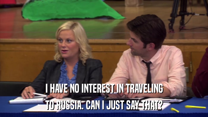 I HAVE NO INTEREST IN TRAVELING TO RUSSIA. CAN I JUST SAY THAT? 