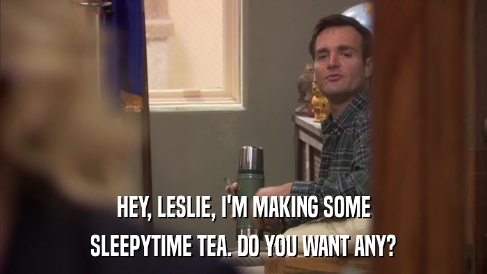 HEY, LESLIE, I'M MAKING SOME SLEEPYTIME TEA. DO YOU WANT ANY? 
