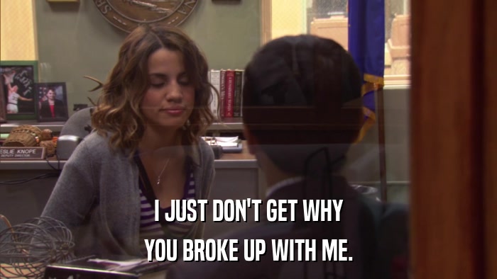 I JUST DON'T GET WHY YOU BROKE UP WITH ME. 