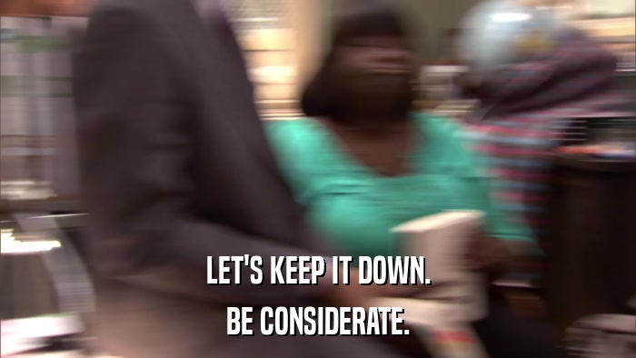 LET'S KEEP IT DOWN. BE CONSIDERATE. 
