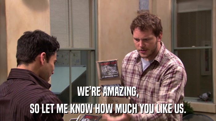WE'RE AMAZING, SO LET ME KNOW HOW MUCH YOU LIKE US. 