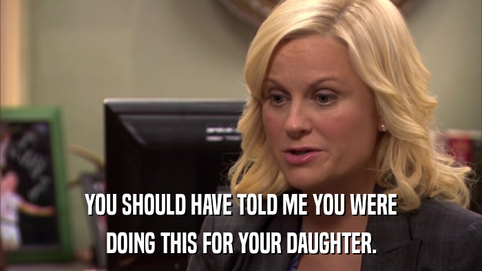 YOU SHOULD HAVE TOLD ME YOU WERE DOING THIS FOR YOUR DAUGHTER. 