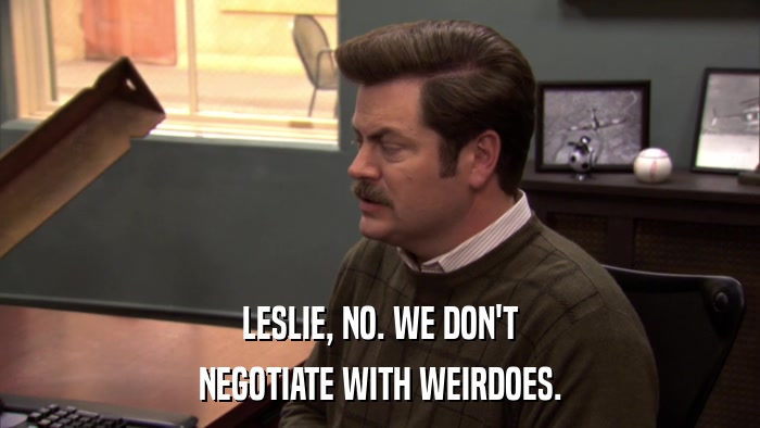LESLIE, NO. WE DON'T NEGOTIATE WITH WEIRDOES. 