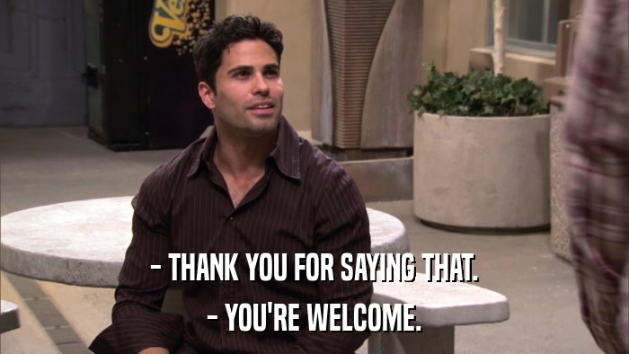 - THANK YOU FOR SAYING THAT. - YOU'RE WELCOME. 