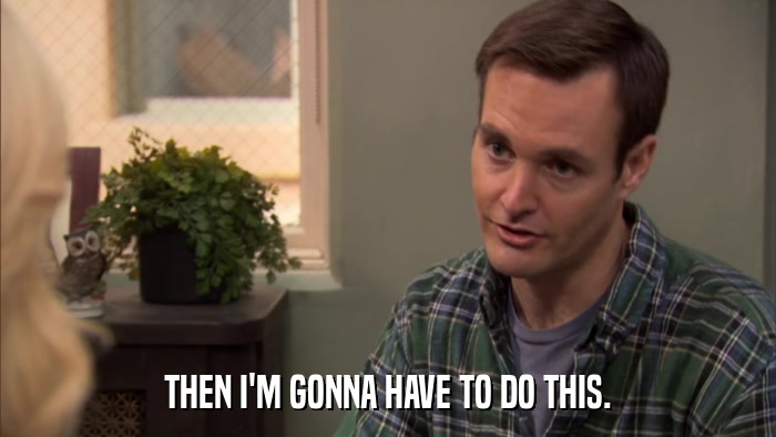 THEN I'M GONNA HAVE TO DO THIS.  