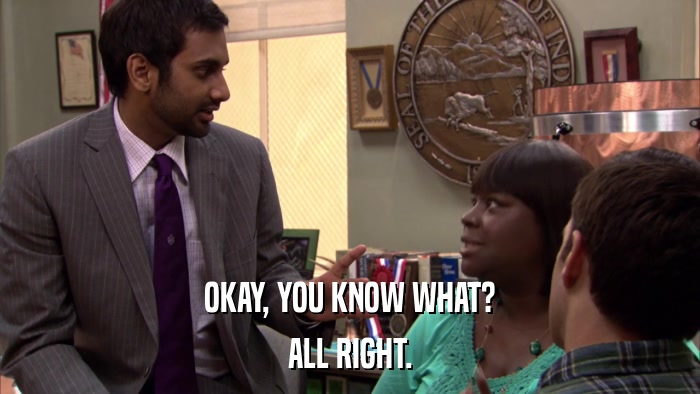 OKAY, YOU KNOW WHAT? ALL RIGHT. 
