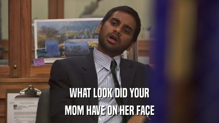 WHAT LOOK DID YOUR MOM HAVE ON HER FACE 